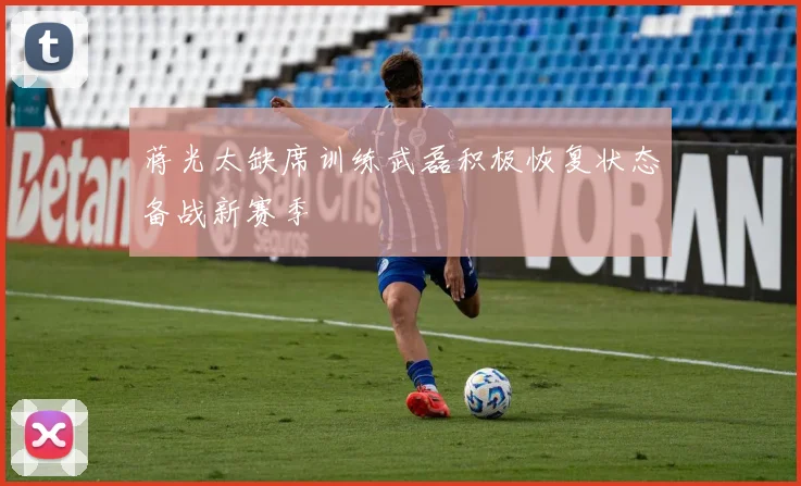 蒋光太缺席训练武磊积极恢复状态备战新赛季