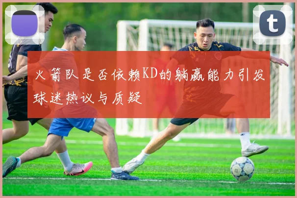 火箭队是否依赖KD的躺赢能力引发球迷热议与质疑