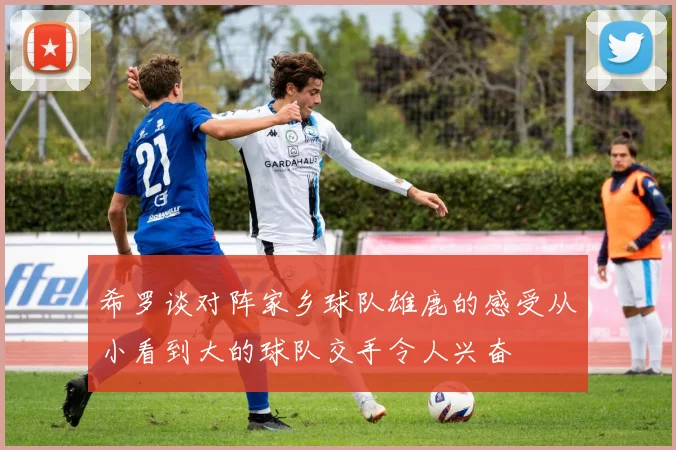 希罗谈对阵家乡球队雄鹿的感受从小看到大的球队交手令人兴奋