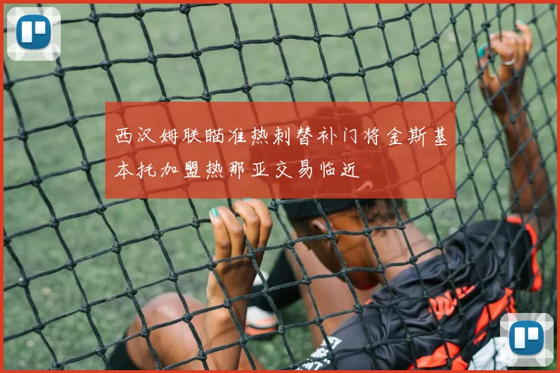 西汉姆联瞄准热刺替补门将金斯基本托加盟热那亚交易临近