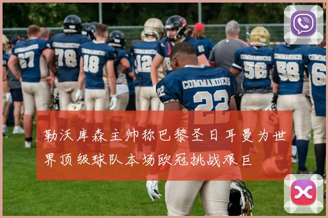 勒沃库森主帅称巴黎圣日耳曼为世界顶级球队本场欧冠挑战艰巨