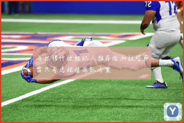 马尔穆什被经纪人推荐给加拉塔萨雷只考虑租借离队方案
