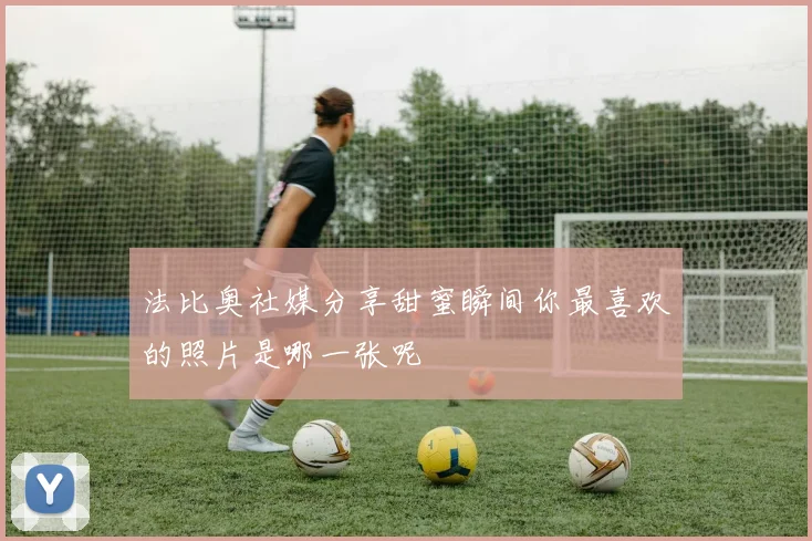 法比奥社媒分享甜蜜瞬间你最喜欢的照片是哪一张呢