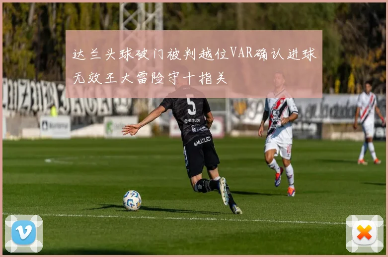 达兰头球破门被判越位VAR确认进球无效王大雷险守十指关