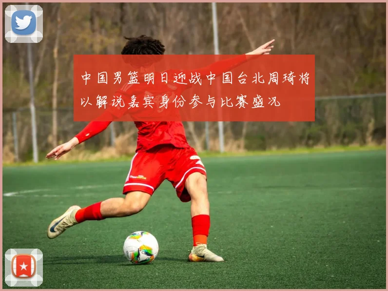 中国男篮明日迎战中国台北周琦将以解说嘉宾身份参与比赛盛况