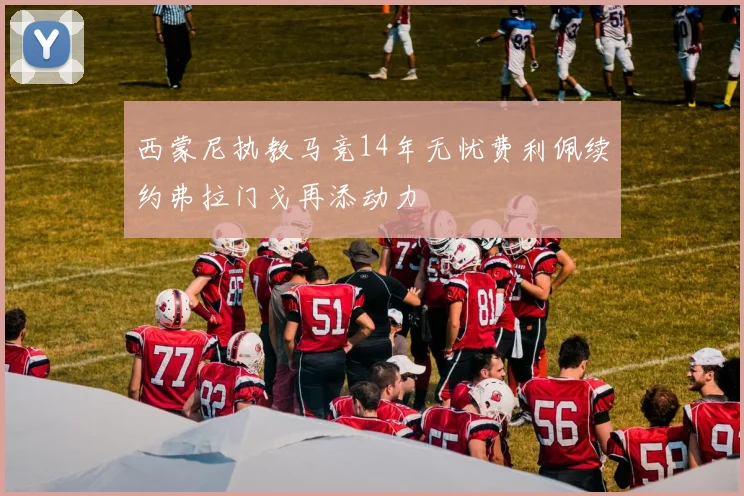 西蒙尼执教马竞14年无忧费利佩续约弗拉门戈再添动力