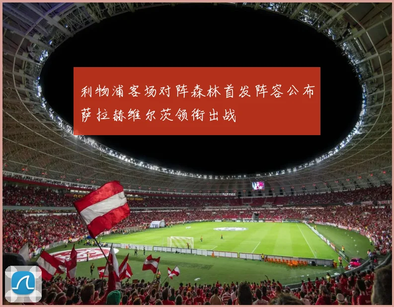 利物浦客场对阵森林首发阵容公布萨拉赫维尔茨领衔出战