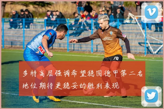 多特高层强调希望稳固德甲第二名地位期待更稳妥的胜利表现
