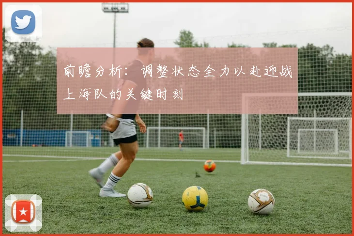 前瞻分析：调整状态全力以赴迎战上海队的关键时刻