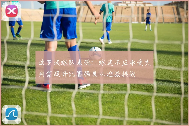 波罗谈球队表现：球迷不应承受失利需提升比赛强度以迎接挑战