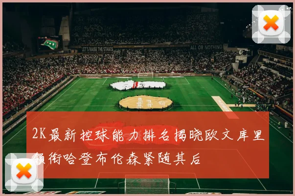 2K最新控球能力排名揭晓欧文库里领衔哈登布伦森紧随其后