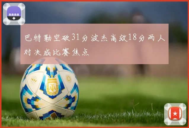巴特勒空砍31分波杰高效18分两人对决成比赛焦点