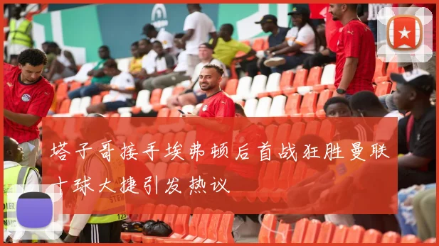 塔子哥接手埃弗顿后首战狂胜曼联十球大捷引发热议
