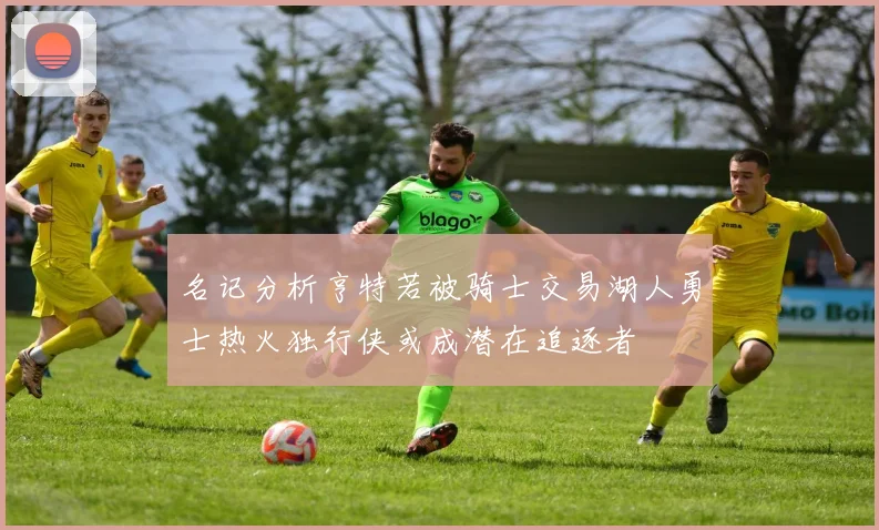 名记分析亨特若被骑士交易湖人勇士热火独行侠或成潜在追逐者