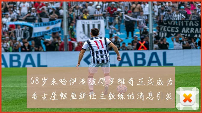 68岁米哈伊洛彼得罗维奇正式成为名古屋鲸鱼新任主教练的消息引发关注