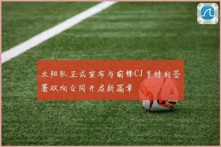 太阳队正式宣布与前锋CJ亨特利签署双向合同开启新篇章