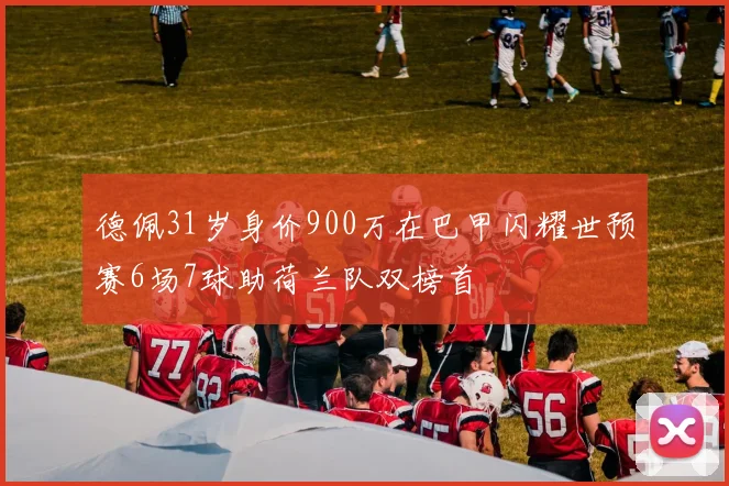 德佩31岁身价900万在巴甲闪耀世预赛6场7球助荷兰队双榜首