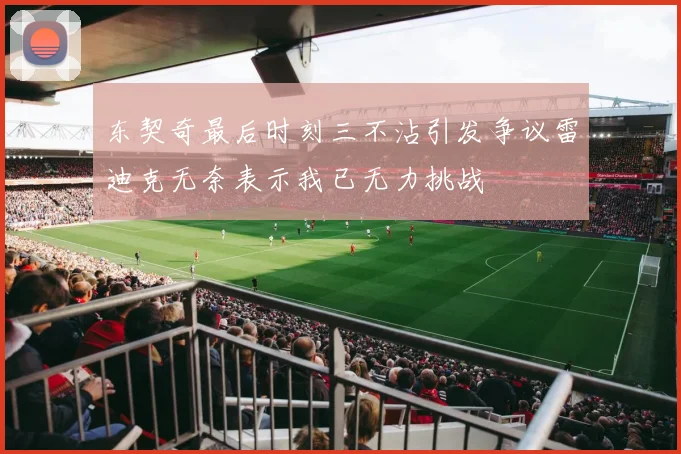 东契奇最后时刻三不沾引发争议雷迪克无奈表示我已无力挑战