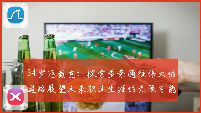 34岁范戴克：探索多条通往伟大的道路展望未来职业生涯的无限可能