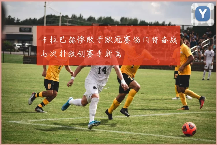 卡拉巴赫惨败于欧冠赛场门将奋战七次扑救创赛季新高