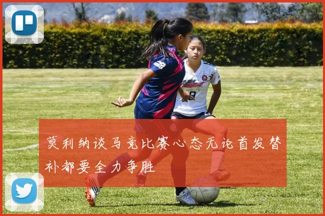 莫利纳谈马竞比赛心态无论首发替补都要全力争胜