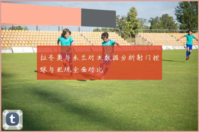拉齐奥与米兰对决数据分析射门控球与犯规全面对比