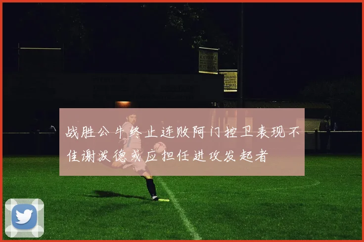 战胜公牛终止连败阿门控卫表现不佳谢泼德或应担任进攻发起者