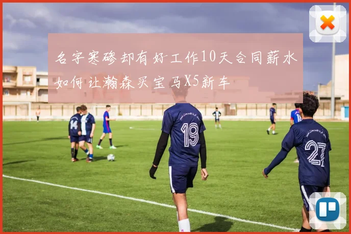名字寒碜却有好工作10天合同薪水如何让瀚森买宝马X5新车