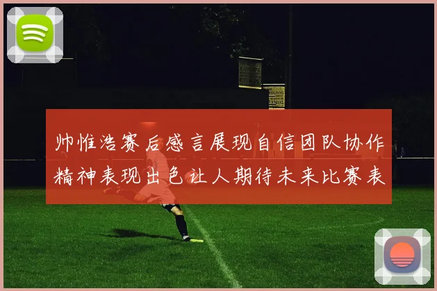 帅惟浩赛后感言展现自信团队协作精神表现出色让人期待未来比赛表现
