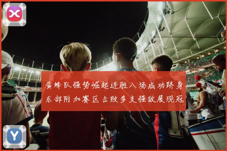黄蜂队强势崛起连胜八场成功跻身东部附加赛区击败多支强敌展现冠军潜力