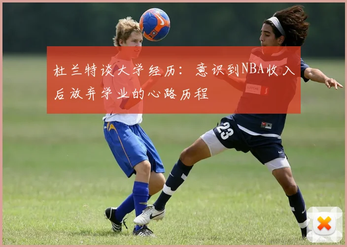 杜兰特谈大学经历：意识到NBA收入后放弃学业的心路历程