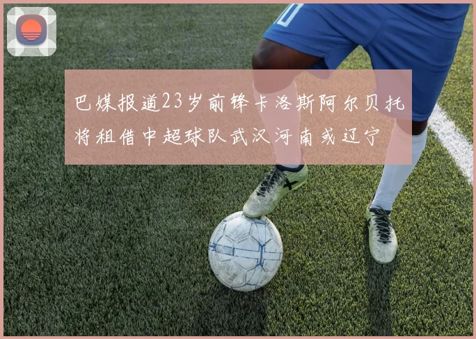 巴媒报道23岁前锋卡洛斯阿尔贝托将租借中超球队武汉河南或辽宁