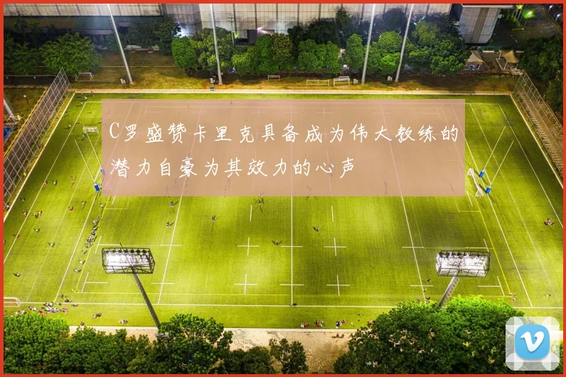 C罗盛赞卡里克具备成为伟大教练的潜力自豪为其效力的心声