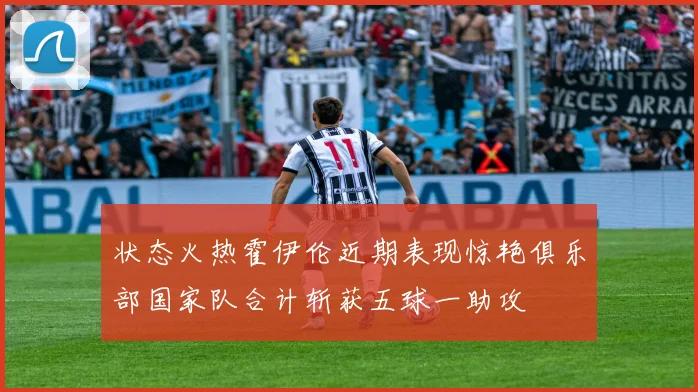 状态火热霍伊伦近期表现惊艳俱乐部国家队合计斩获五球一助攻