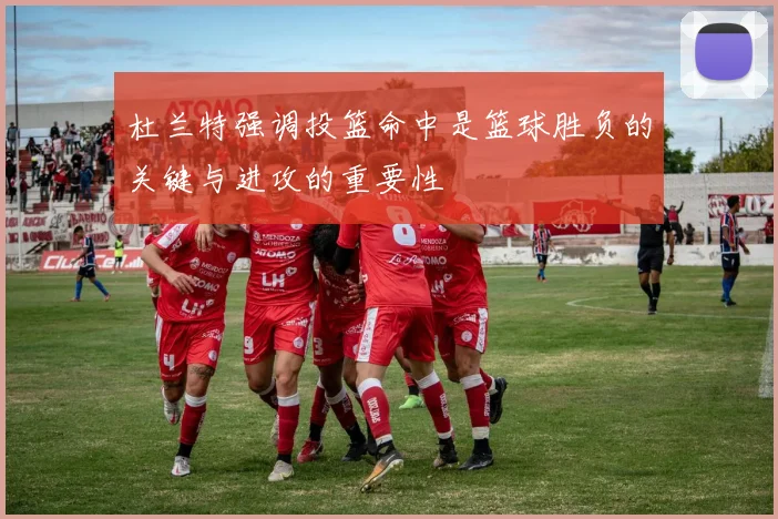 杜兰特强调投篮命中是篮球胜负的关键与进攻的重要性