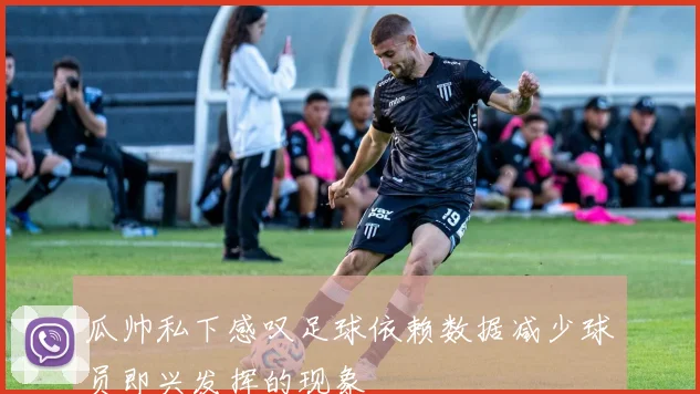 瓜帅私下感叹足球依赖数据减少球员即兴发挥的现象