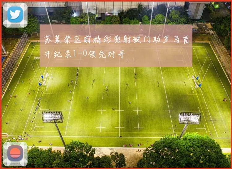 苏莱禁区前精彩兜射破门助罗马首开纪录1-0领先对手