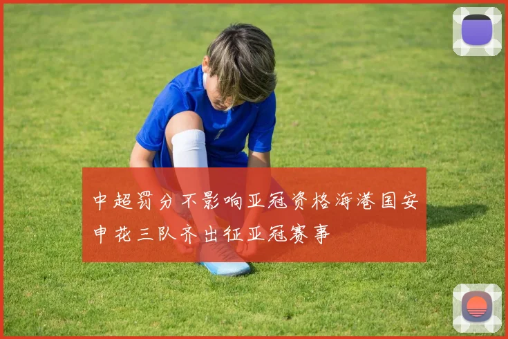 中超罚分不影响亚冠资格海港国安申花三队齐出征亚冠赛事