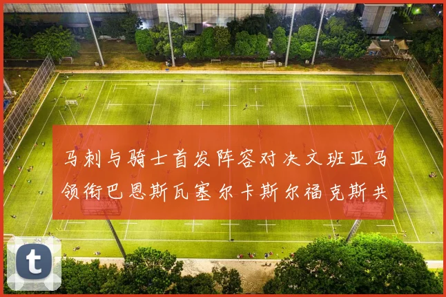 马刺与骑士首发阵容对决文班亚马领衔巴恩斯瓦塞尔卡斯尔福克斯共襄盛举