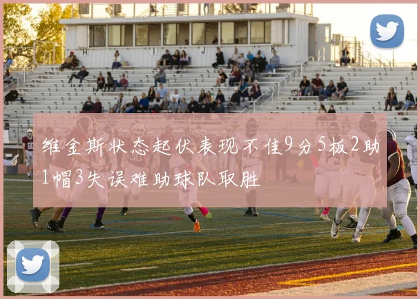 维金斯状态起伏表现不佳9分5板2助1帽3失误难助球队取胜