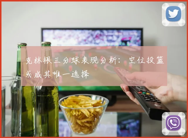 克林根三分球表现分析：空位投篮或成其唯一选择