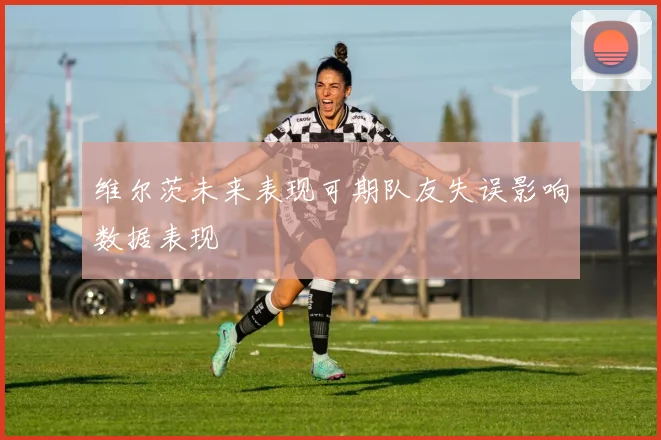 维尔茨未来表现可期队友失误影响数据表现
