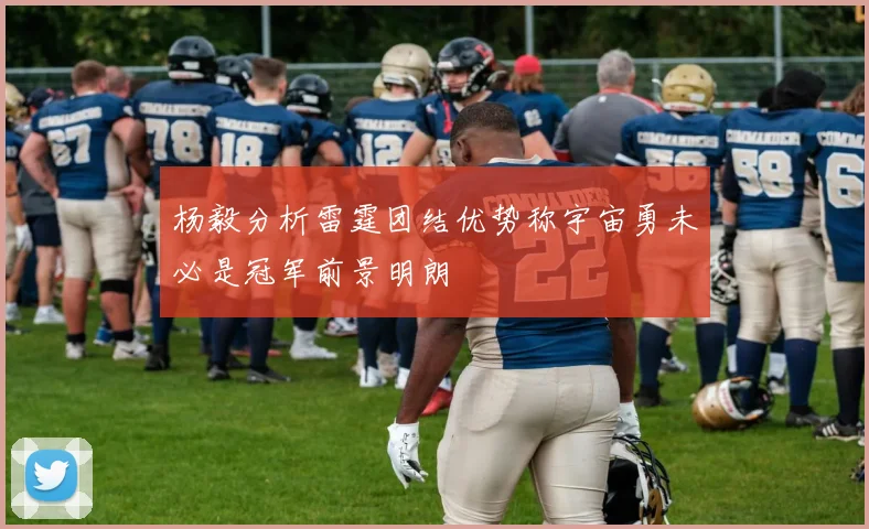 杨毅分析雷霆团结优势称宇宙勇未必是冠军前景明朗