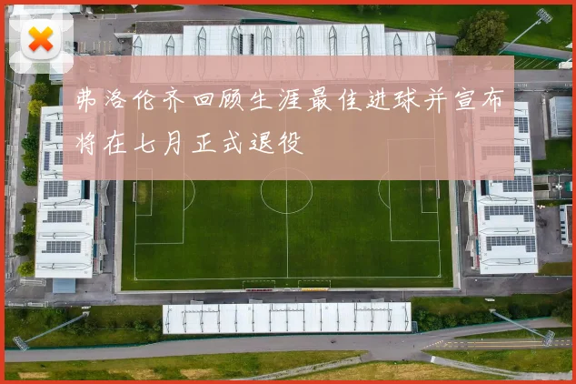 弗洛伦齐回顾生涯最佳进球并宣布将在七月正式退役
