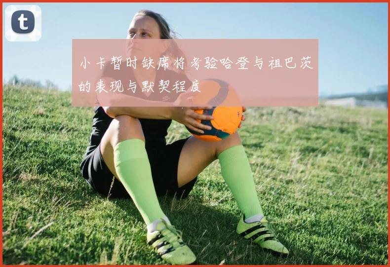 小卡暂时缺席将考验哈登与祖巴茨的表现与默契程度