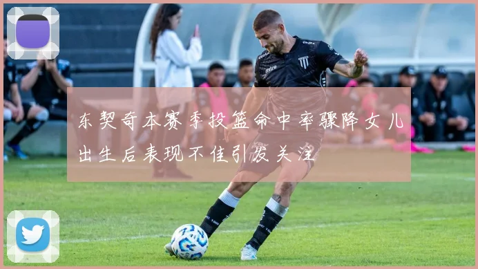 东契奇本赛季投篮命中率骤降女儿出生后表现不佳引发关注