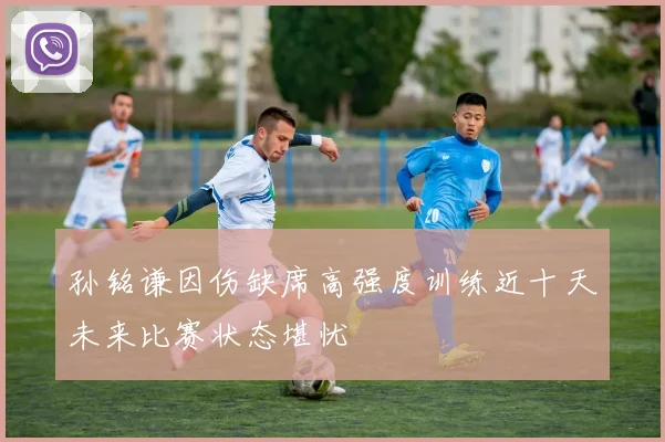 孙铭谦因伤缺席高强度训练近十天未来比赛状态堪忧