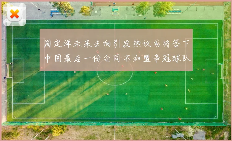 周定洋未来去向引发热议或将签下中国最后一份合同不加盟争冠球队
