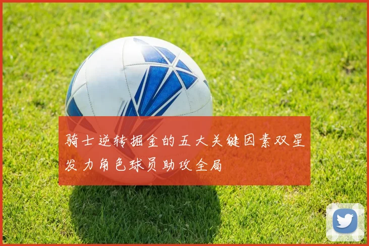 骑士逆转掘金的五大关键因素双星发力角色球员助攻全局