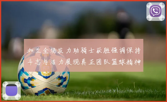 加兰全场发力助骑士获胜强调保持斗志与活力展现真正团队篮球精神